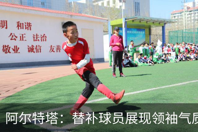阿尔特塔：替补球员展现领袖气质，迫降对手的威胁